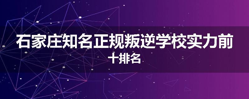 石家庄知名正规叛逆学校实力前十排名
