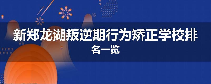 新郑龙湖叛逆期行为矫正学校排名一览