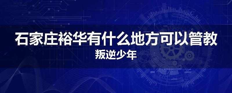 石家庄裕华有什么地方可以管教叛逆少年