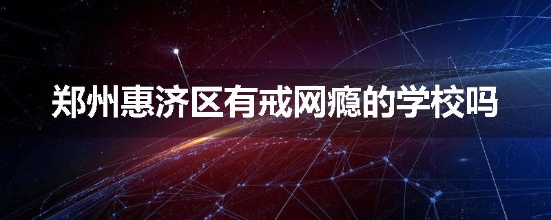 郑州惠济区有戒网瘾的学校吗