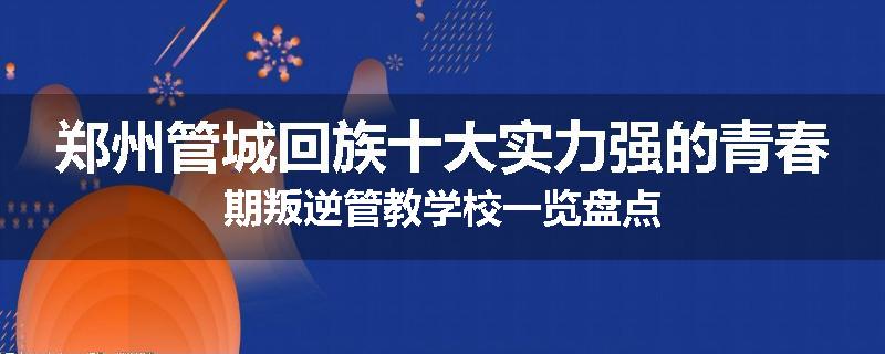 郑州管城回族十大实力强的青春期叛逆管教学校一览盘点