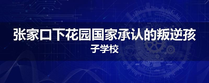 张家口下花园国家承认的叛逆孩子学校