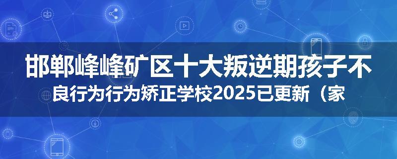 邯郸峰峰矿区十大叛逆期孩子不良行为行为矫正学校2025已更新（家长推荐）