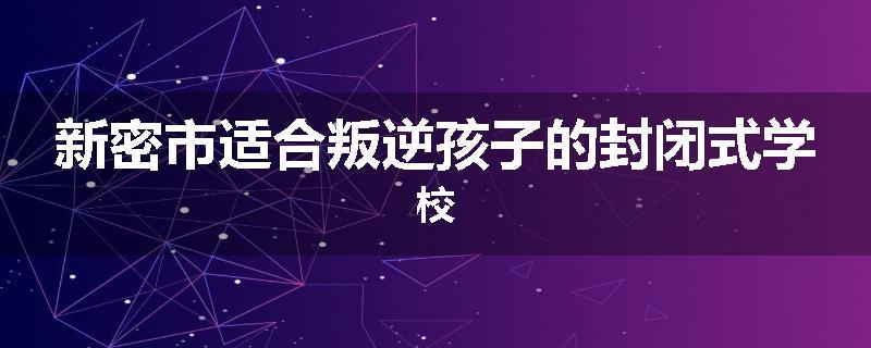 新密市适合叛逆孩子的封闭式学校