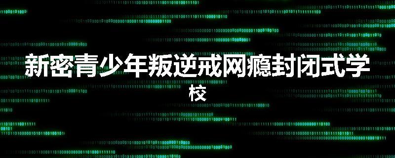 新密青少年叛逆戒网瘾封闭式学校