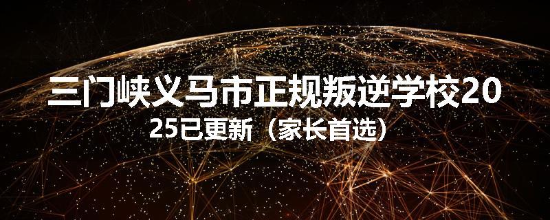 三门峡义马市正规叛逆学校2025已更新（家长首选）