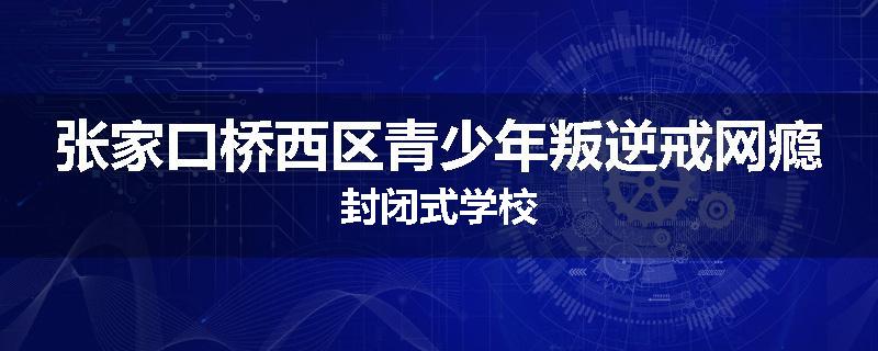 张家口桥西区青少年叛逆戒网瘾封闭式学校