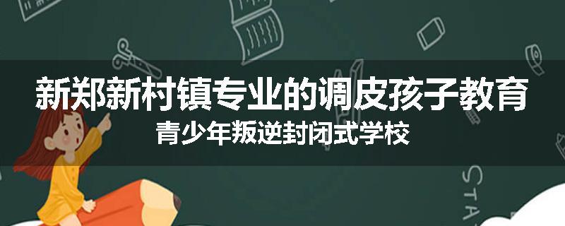 新郑新村镇专业的调皮孩子教育青少年叛逆封闭式学校