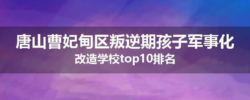唐山曹妃甸区叛逆期孩子军事化改造学校top10排名