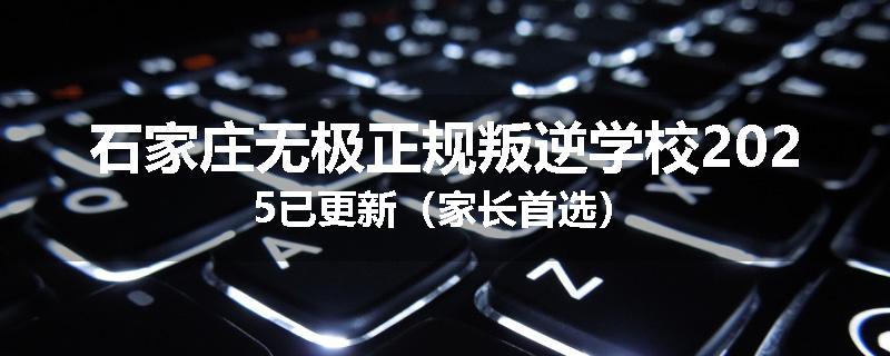 石家庄无极正规叛逆学校2025已更新（家长首选）