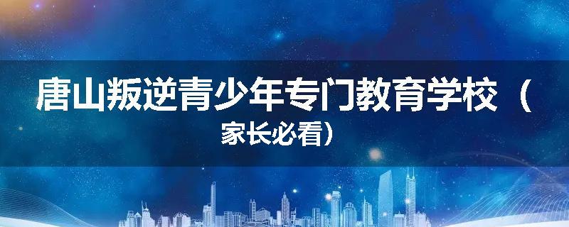 唐山叛逆青少年专门教育学校（家长必看）