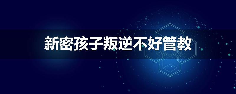 新密孩子叛逆不好管教