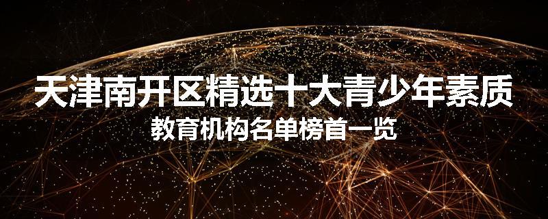 天津南开区精选十大青少年素质教育机构名单榜首一览