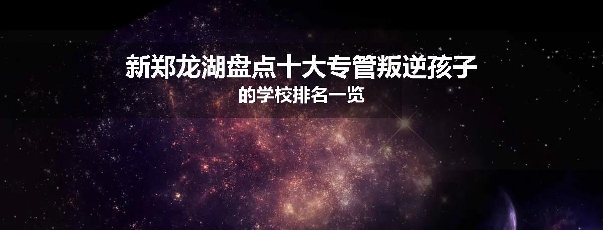 新郑龙湖盘点十大专管叛逆孩子的学校排名一览