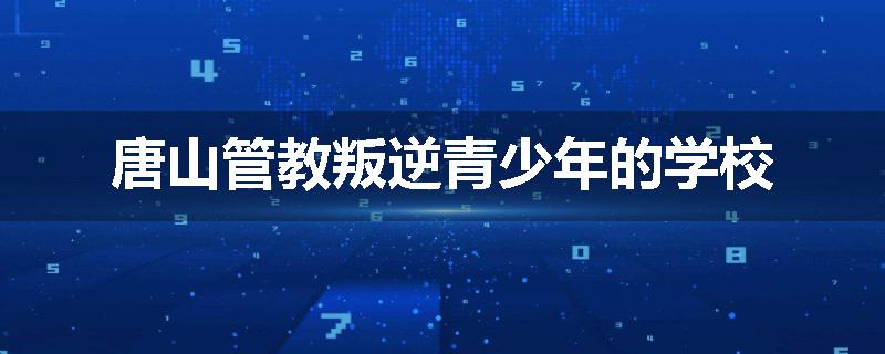 唐山管教叛逆青少年的学校