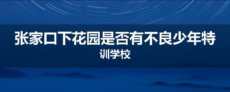 张家口下花园是否有不良少年特训学校