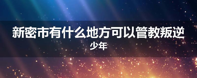 新密市有什么地方可以管教叛逆少年