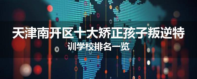 天津南开区十大矫正孩子叛逆特训学校排名一览