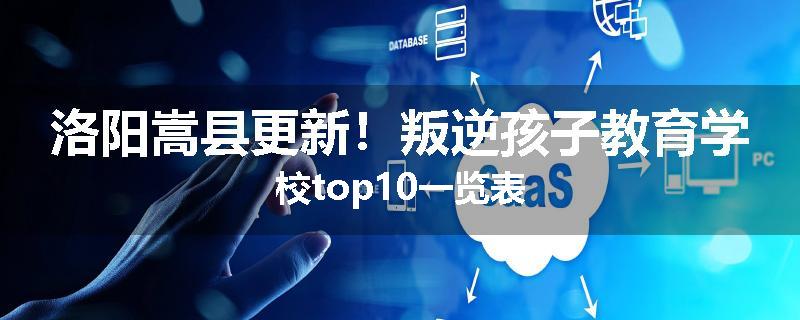 洛阳嵩县更新！叛逆孩子教育学校top10一览表