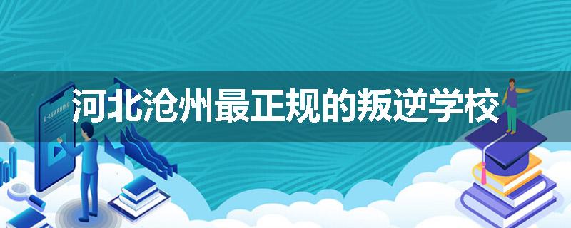 河北沧州最正规的叛逆学校
