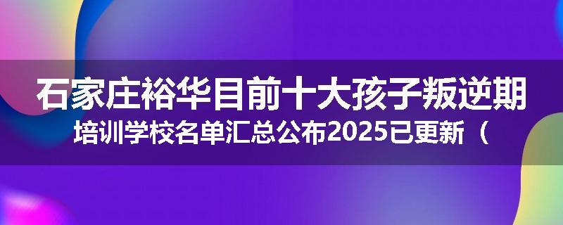 石家庄裕华目前十大孩子叛逆期培训学校名单汇总公布2025已更新（家长首选）