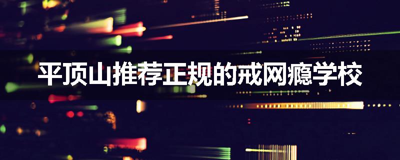 平顶山推荐正规的戒网瘾学校