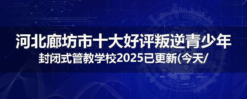 河北廊坊市十大好评叛逆青少年封闭式管教学校2025已更新(今天/推荐)