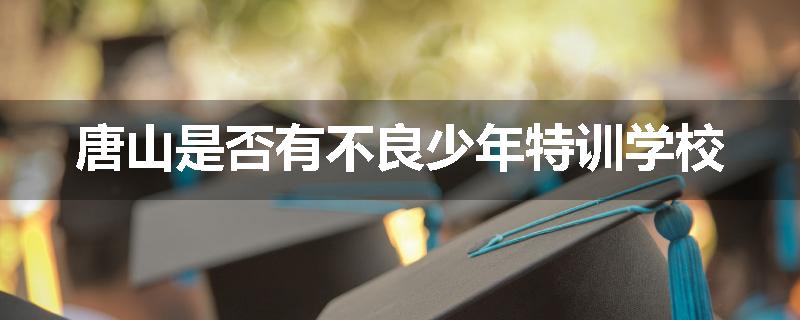 唐山是否有不良少年特训学校