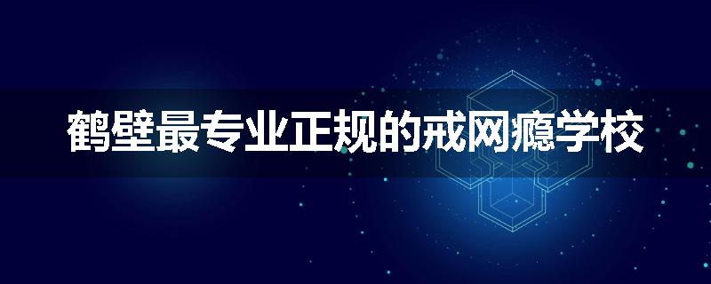 鹤壁最专业正规的戒网瘾学校