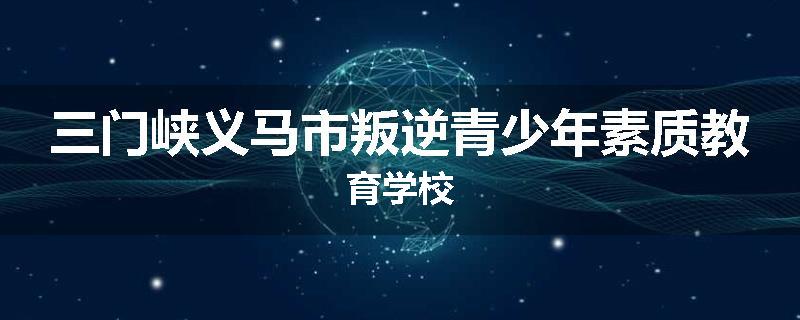 三门峡义马市叛逆青少年素质教育学校