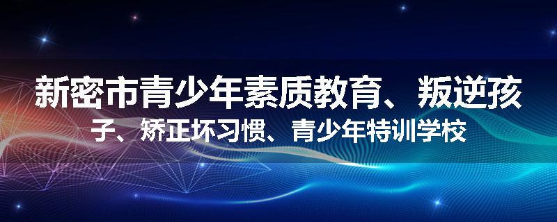 新密市青少年素质教育、叛逆孩子、矫正坏习惯、青少年特训学校