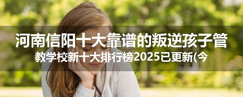 河南信阳十大靠谱的叛逆孩子管教学校新十大排行榜2025已更新(今天/推荐)