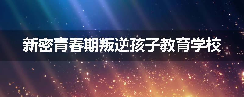 新密青春期叛逆孩子教育学校
