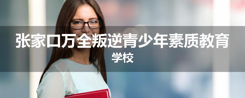 张家口万全叛逆青少年素质教育学校