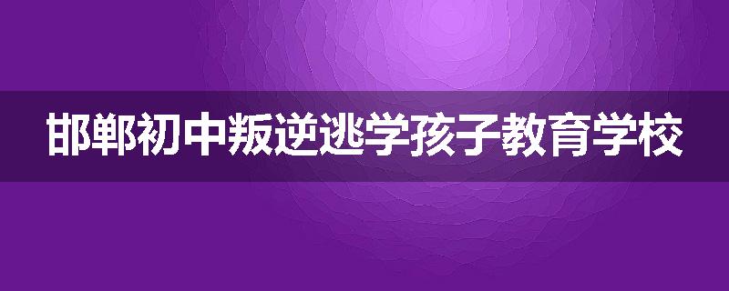 邯郸初中叛逆逃学孩子教育学校