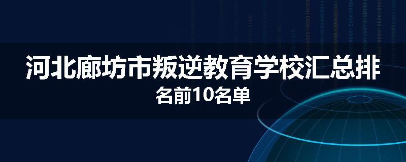 河北廊坊市叛逆教育学校汇总排名前10名单