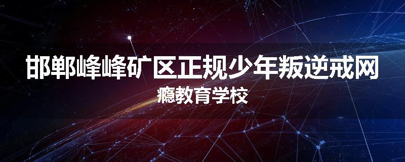 邯郸峰峰矿区正规少年叛逆戒网瘾教育学校