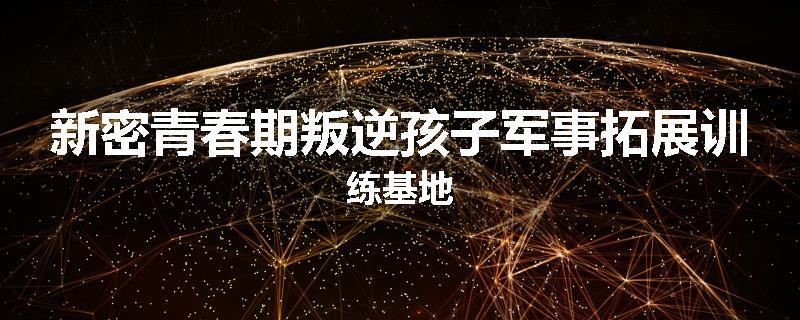 新密青春期叛逆孩子军事拓展训练基地