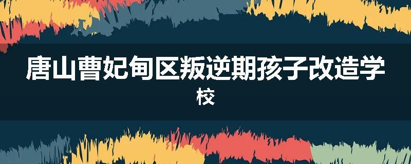 唐山曹妃甸区叛逆期孩子改造学校