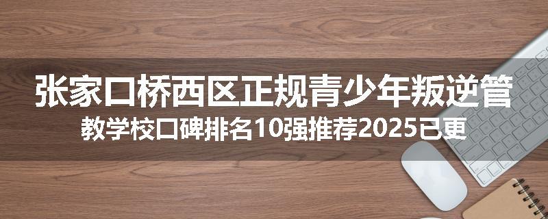 张家口桥西区正规青少年叛逆管教学校口碑排名10强推荐2025已更新(现在/介绍)