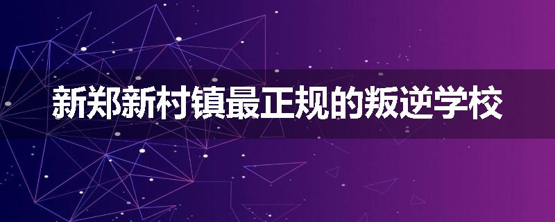 新郑新村镇最正规的叛逆学校