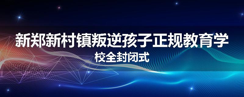 新郑新村镇叛逆孩子正规教育学校全封闭式