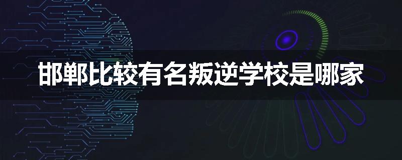 邯郸比较有名叛逆学校是哪家