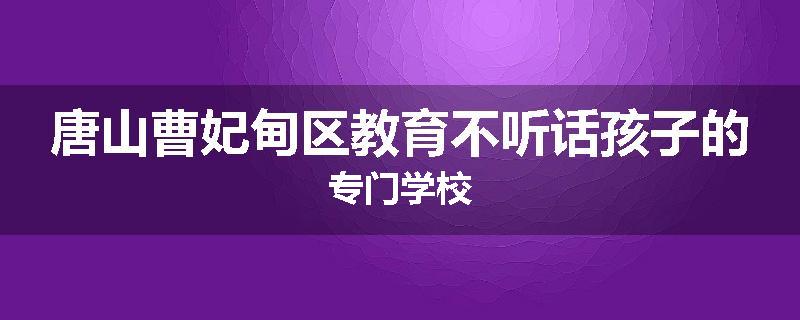 唐山曹妃甸区教育不听话孩子的专门学校