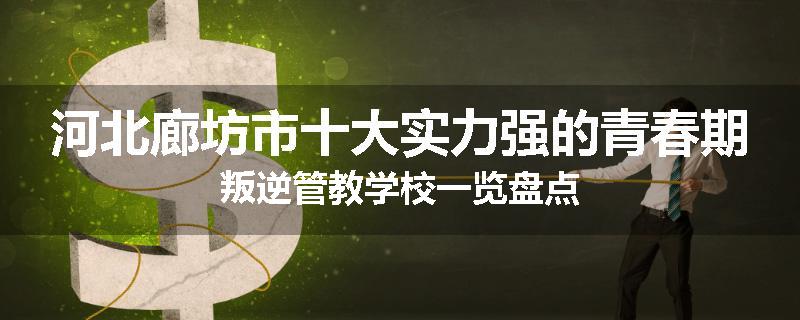 河北廊坊市十大实力强的青春期叛逆管教学校一览盘点