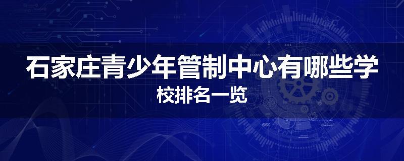 石家庄青少年管制中心有哪些学校排名一览