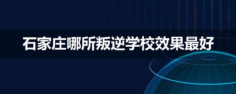 石家庄哪所叛逆学校效果最好