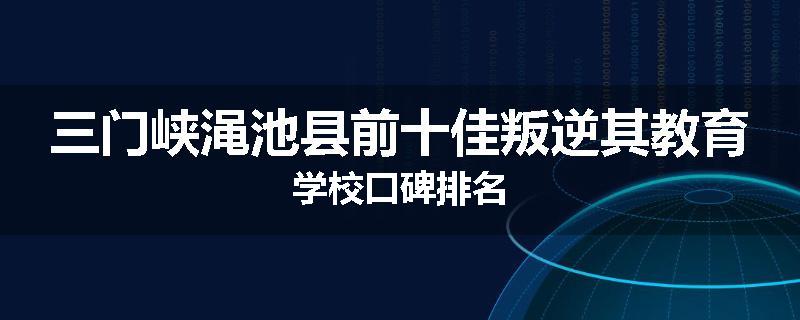 三门峡渑池县前十佳叛逆其教育学校口碑排名