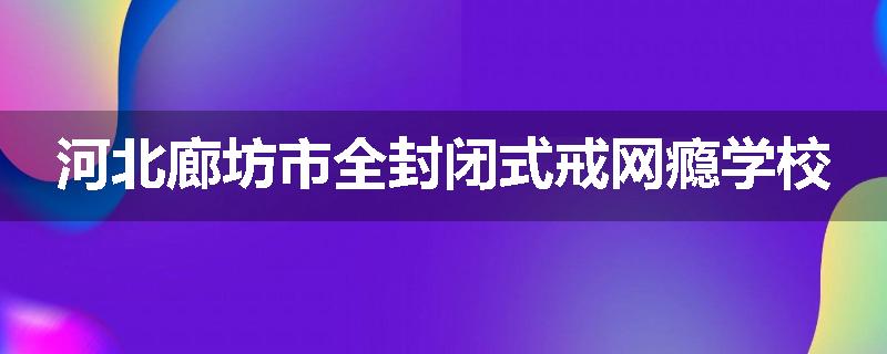 河北廊坊市全封闭式戒网瘾学校
