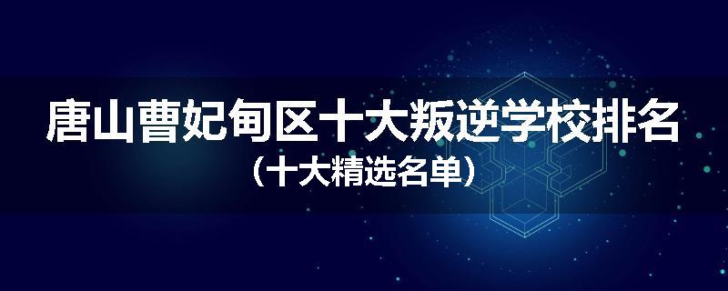 唐山曹妃甸区十大叛逆学校排名（十大精选名单）